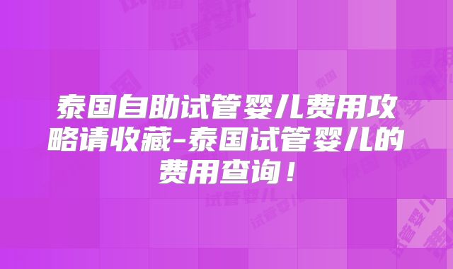 泰国自助试管婴儿费用攻略请收藏-泰国试管婴儿的费用查询!