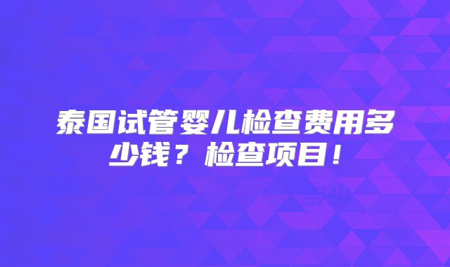 泰国试管婴儿检查费用多少钱？检查项目！