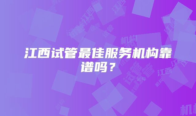 江西试管最佳服务机构靠谱吗？