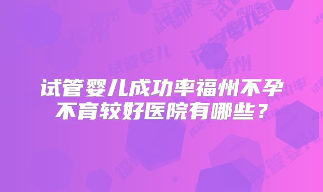 试管婴儿成功率福州不孕不育较好医院有哪些？