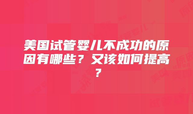 美国试管婴儿不成功的原因有哪些?又该如何提高?