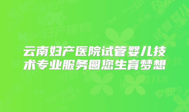 云南妇产医院试管婴儿技术专业服务圆您生育梦想