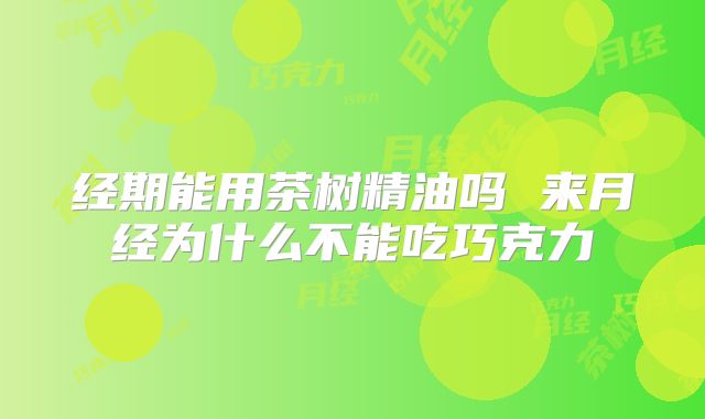经期能用茶树精油吗 来月经为什么不能吃巧克力