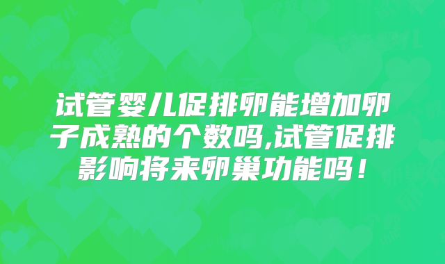 试管婴儿促排卵能增加卵子成熟的个数吗,试管促排影响将来卵巢功能吗！