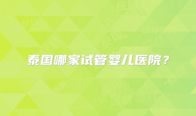 泰国哪家试管婴儿医院？