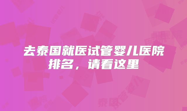 去泰国就医试管婴儿医院排名，请看这里