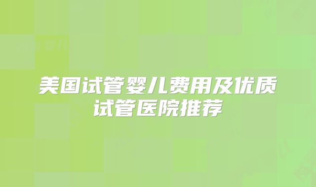 美国试管婴儿费用及优质试管医院推荐
