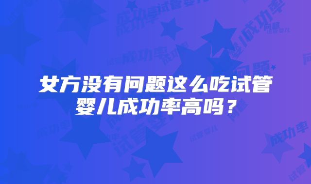 女方没有问题这么吃试管婴儿成功率高吗？
