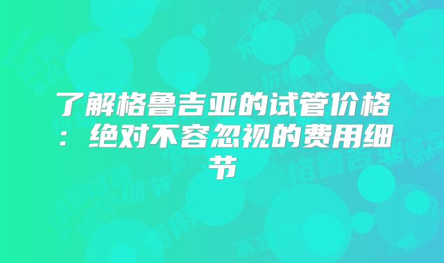 了解格鲁吉亚的试管价格：绝对不容忽视的费用细节