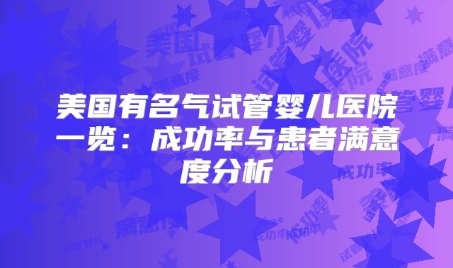 美国有名气试管婴儿医院一览：成功率与患者满意度分析