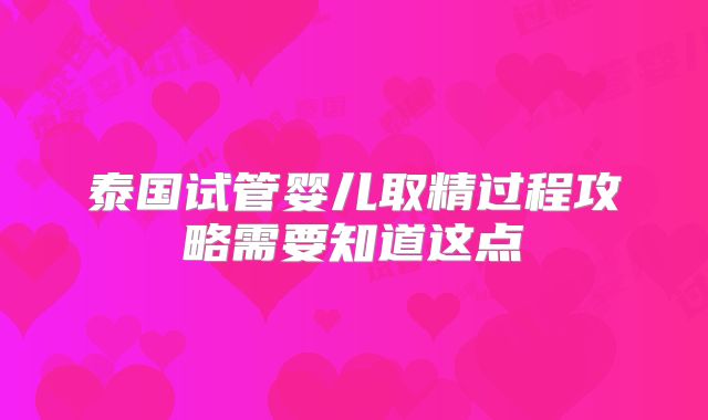 泰国试管婴儿取精过程攻略需要知道这点