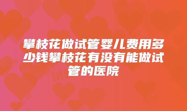 攀枝花做试管婴儿费用多少钱攀枝花有没有能做试管的医院