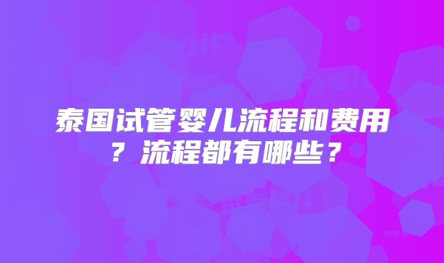 泰国试管婴儿流程和费用？流程都有哪些？