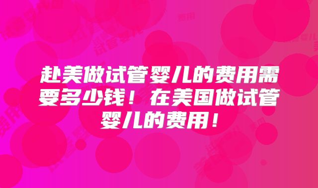 赴美做试管婴儿的费用需要多少钱！在美国做试管婴儿的费用！