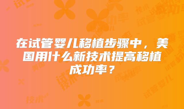 在试管婴儿移植步骤中，美国用什么新技术提高移植成功率？