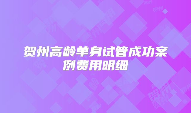 贺州高龄单身试管成功案例费用明细