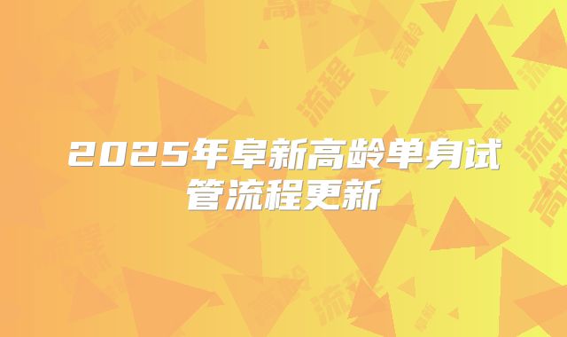 2025年阜新高龄单身试管流程更新