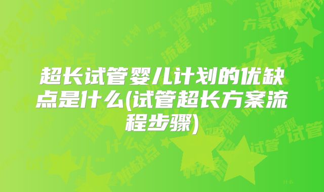 超长试管婴儿计划的优缺点是什么(试管超长方案流程步骤)