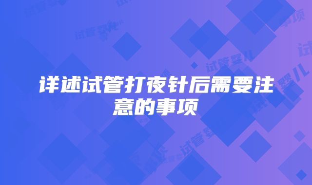 详述试管打夜针后需要注意的事项