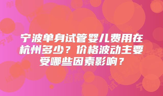 宁波单身试管婴儿费用在杭州多少？价格波动主要受哪些因素影响？