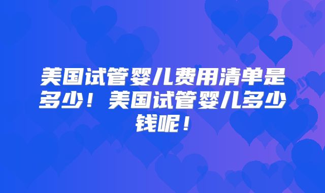 美国试管婴儿费用清单是多少！美国试管婴儿多少钱呢！