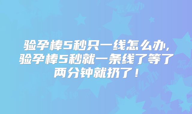 验孕棒5秒只一线怎么办,验孕棒5秒就一条线了等了两分钟就扔了！