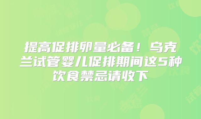 提高促排卵量必备！乌克兰试管婴儿促排期间这5种饮食禁忌请收下