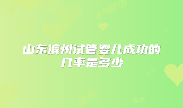 山东滨州试管婴儿成功的几率是多少