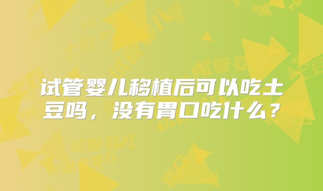 试管婴儿移植后可以吃土豆吗，没有胃口吃什么？