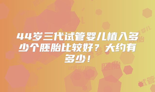 44岁三代试管婴儿植入多少个胚胎比较好？大约有多少！