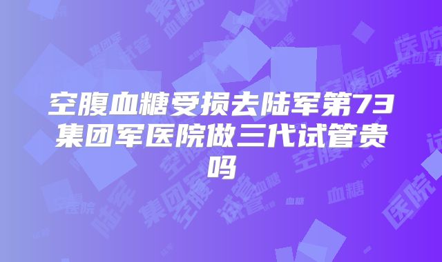 空腹血糖受损去陆军第73集团军医院做三代试管贵吗