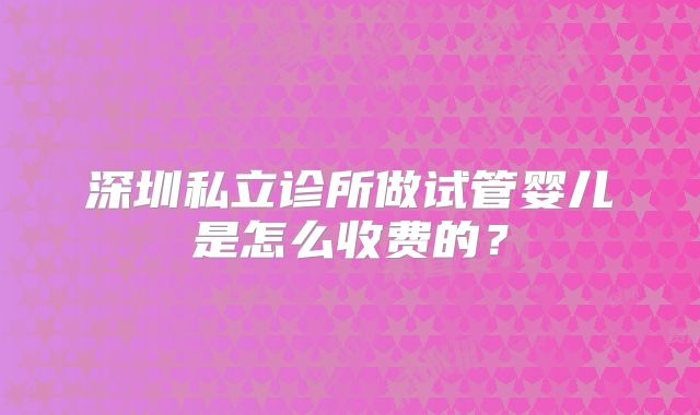 深圳私立诊所做试管婴儿是怎么收费的？