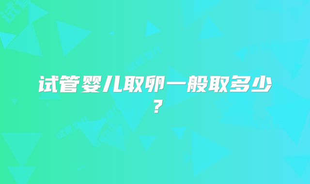 试管婴儿取卵一般取多少？