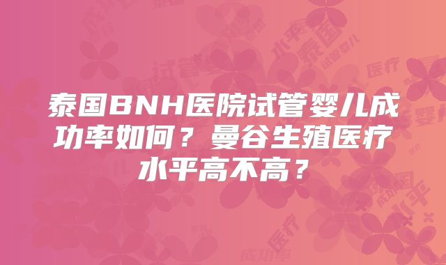 泰国BNH医院试管婴儿成功率如何？曼谷生殖医疗水平高不高？