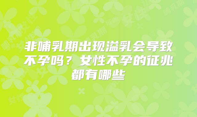 非哺乳期出现溢乳会导致不孕吗?女性不孕的征兆都有哪些