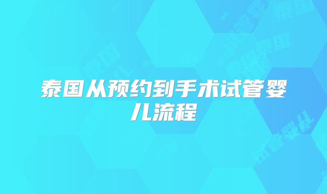 泰国从预约到手术试管婴儿流程