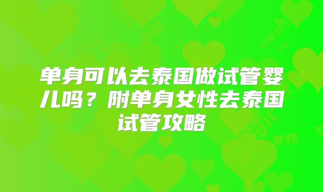 单身可以去泰国做试管婴儿吗？附单身女性去泰国试管攻略