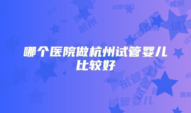哪个医院做杭州试管婴儿比较好