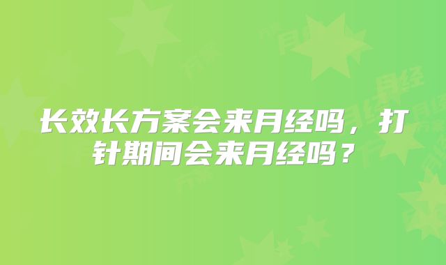 长效长方案会来月经吗,打针期间会来月经吗?