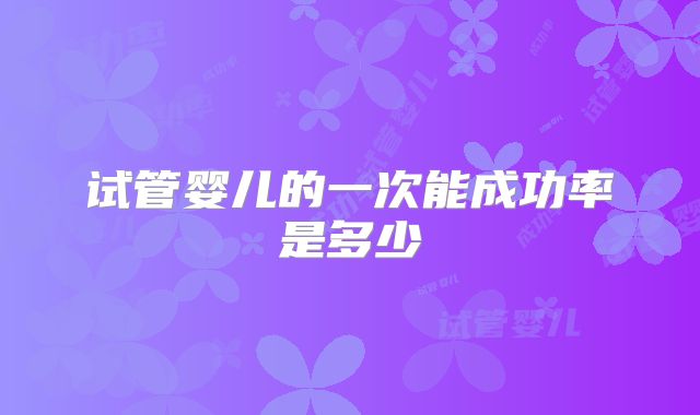 试管婴儿的一次能成功率是多少