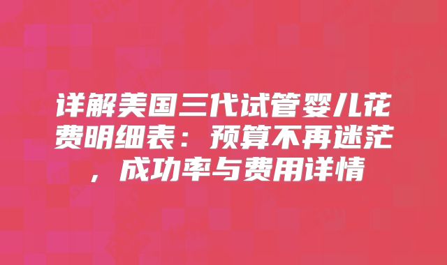 详解美国三代试管婴儿花费明细表：预算不再迷茫，成功率与费用详情