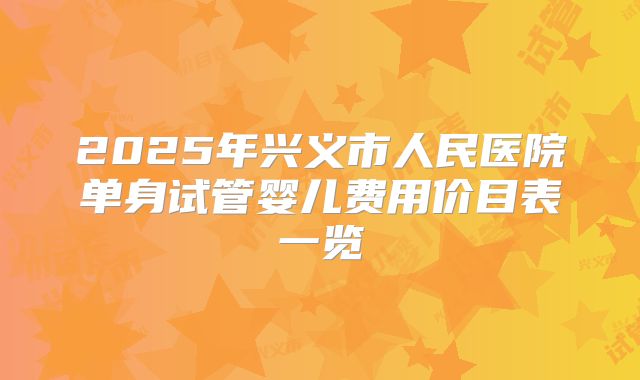 2025年兴义市人民医院单身试管婴儿费用价目表一览