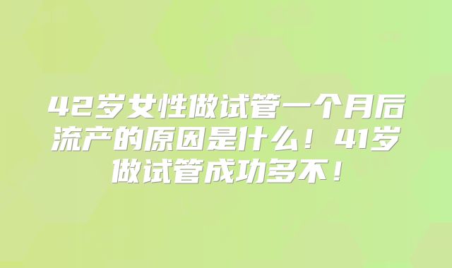 42岁女性做试管一个月后流产的原因是什么!41岁做试管成功多不!