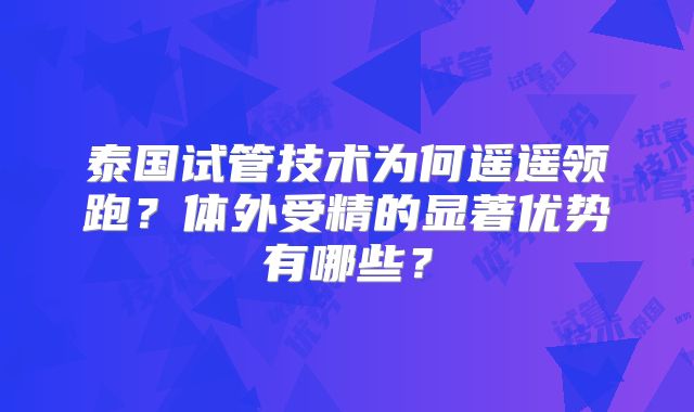 泰国试管技术为何遥遥领跑？体外受精的显著优势有哪些？