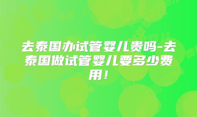 去泰国办试管婴儿贵吗-去泰国做试管婴儿要多少费用！