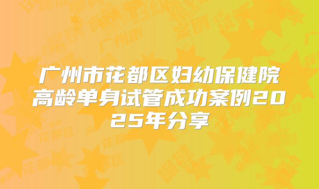 广州市花都区妇幼保健院高龄单身试管成功案例2025年分享