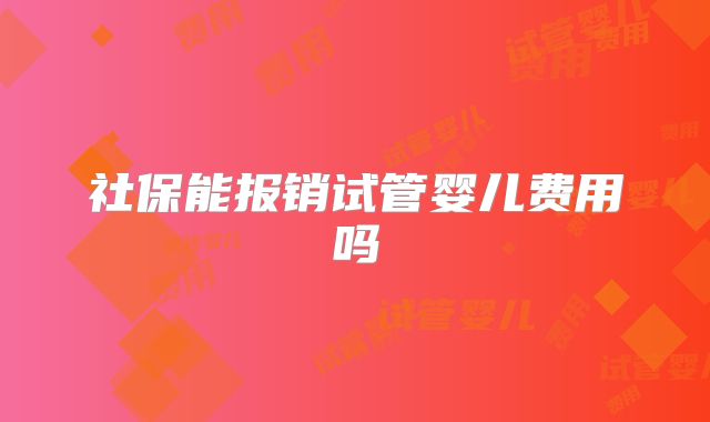 社保能报销试管婴儿费用吗