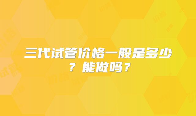 三代试管价格一般是多少?能做吗?