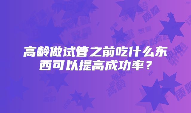 高龄做试管之前吃什么东西可以提高成功率？