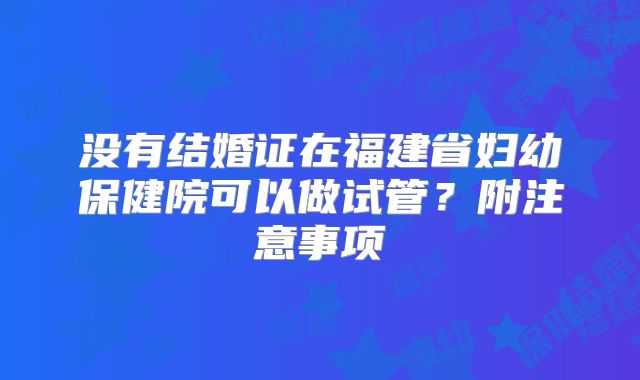 没有结婚证在福建省妇幼保健院可以做试管？附注意事项